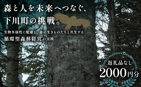 【返礼品なし】森と人を未来へつなぐ、下川町の挑戦（2000円分） 森 森林 環境保全 下川町 F4G-0330