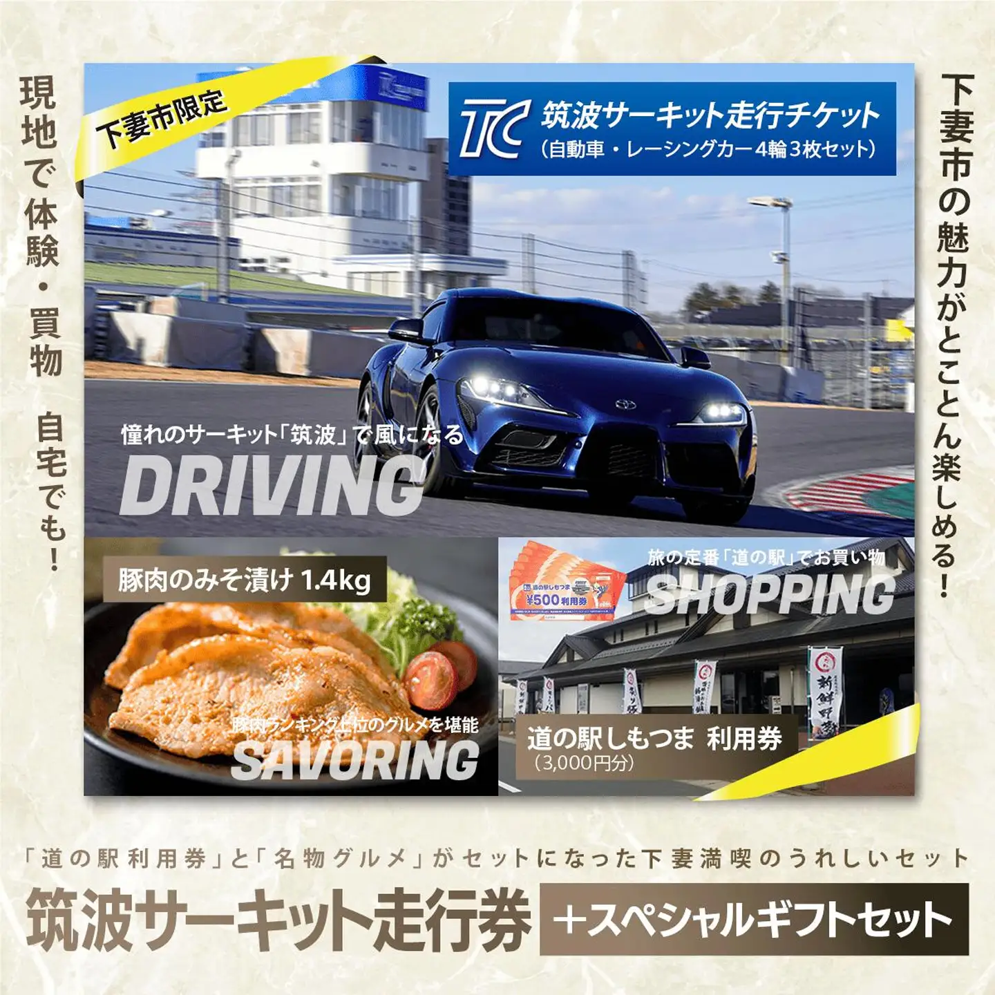 筑波サーキット会員走行券 + スペシャルギフトセット   ①筑波サーキット 会員走行チケット 4輪 3枚セット ②道の駅しもつま 共通利用券 3,000円分 ③下妻名物 豚肉のみそ漬け 1.4kg