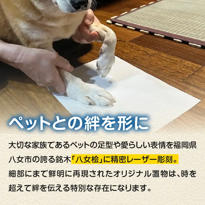 木製メモリアル　八女桧×ペットの足形 ペットとの絆 ペット 木製 メモリアル 足形 オーダーメイド プレゼント レーザー彫刻 福岡県 八女市 185-004