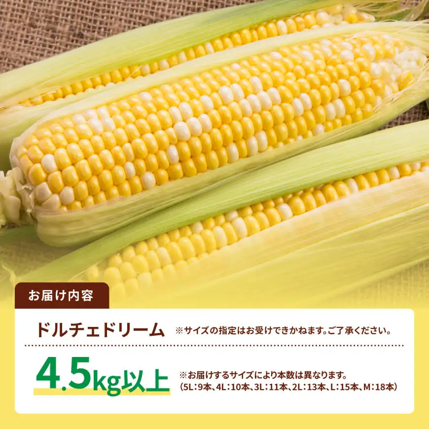 【令和9年発送】SUNちゃん農園産「ドルチェドリーム4.5kg以上（サイズ指定不可）」 【 とうもろこし ドルチェドリーム トウモロコシ 令和9年発送 数量限定 期間限定 】