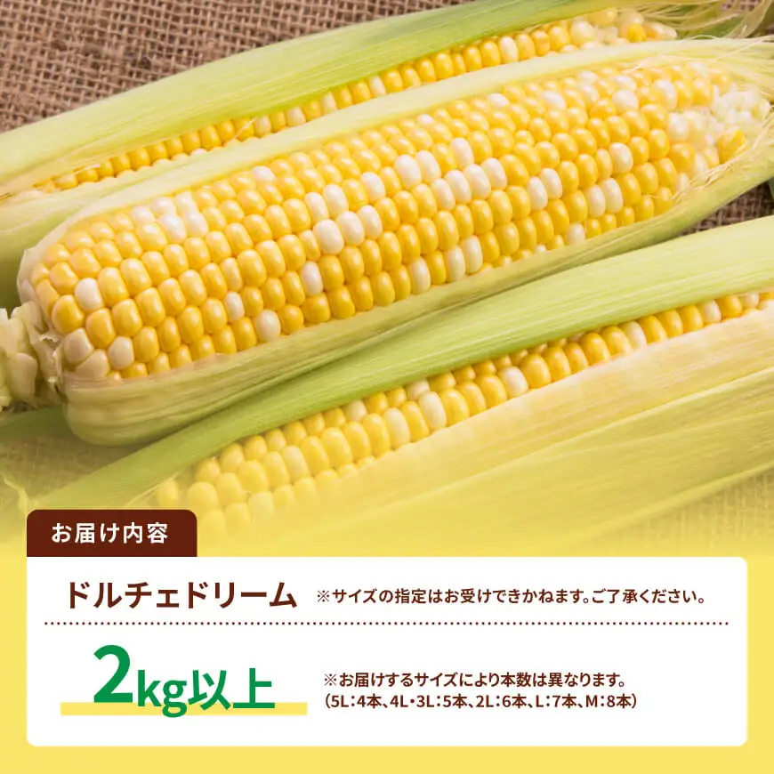 【令和9年発送】SUNちゃん農園産「ドルチェドリーム2kg以上（サイズ指定不可）」 【 とうもろこし ドルチェドリーム トウモロコシ 令和9年発送 数量限定 期間限定 】
