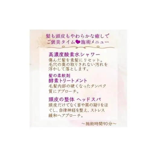 髪も頭皮もやわらかな癒しでご褒美タイムご利用券 ヘッドスパ 酵素トリートメント 高濃度酸素水 所要時間90分 髪質改善 ヘアケア 髪の柔軟剤 トリートメント ダメージヘア ストレス解消 肩こり改善 リラクゼーション 体験