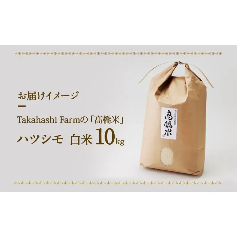 ＜ R8年産 先行予約 ＞米 ハツシモ 「高橋米」 白米 10kg×1袋 令和8年産 10キロ お米 精米 ご飯 はつしも ブランド米 大粒 炊飯 お弁当 ふっくら お取り寄せ 送料無料 Takahashi Farm 岐阜県 揖斐川町