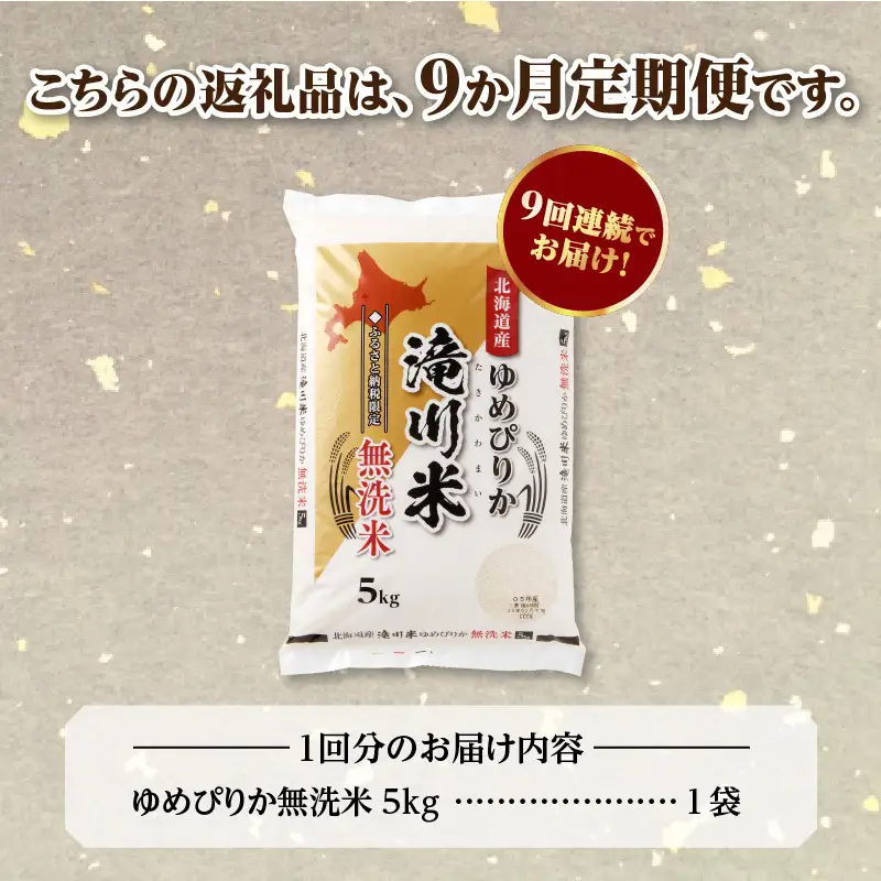 《R9年産先行予約》特A 北海道滝川産 ゆめぴりか無洗米 5kg 9ヵ月定期便 お米マイスター 新米 単一米 産地限定米 ブランド米 北海道産 白米 精米 米 こめ コメ お米 ご飯 おにぎり 生活応援 道産 むせんまい 限定 贈答