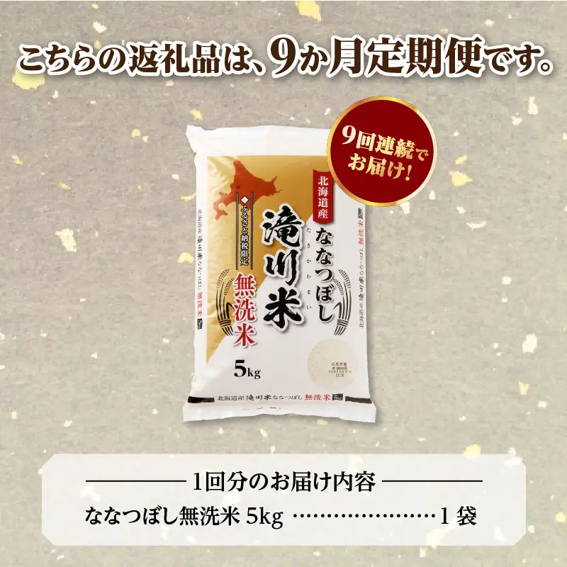 《R9年産先行予約》特A 北海道滝川産 ななつぼし無洗米 5kg 9ヵ月定期便 お米マイスター 新米 単一米 産地限定米 ブランド米 北海道産 白米 精米 米 こめ コメ お米 ご飯 おにぎり 生活応援 道産 むせんまい 限定 贈答