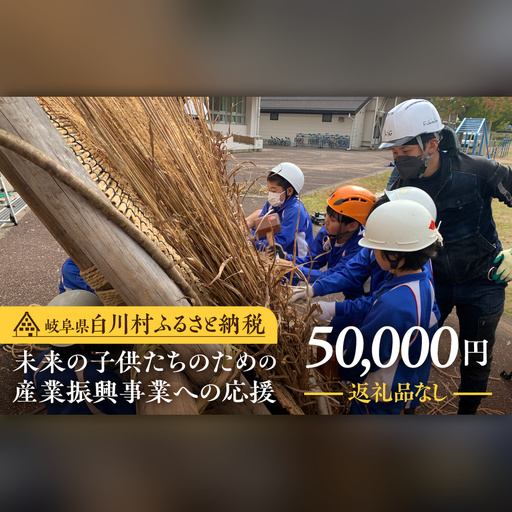 《返礼品なし》50000円 岐阜県白川村への寄附 応援寄附金 世界遺産 白川郷 五万円 5万円 寄付 子どもたちの未来のための産業振興 寄付金 飛騨 合掌造り[S645]