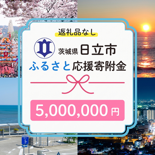 【返礼品なし】　寄附のみ　あなたの応援が、日立市の未来になる　技術が未来をつくるまち、日立市ふるさと応援寄附金　１口5,000,000円