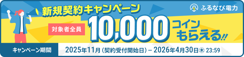 新規契約キャンペーン 対象者全員10,000コインもらえる！！ キャンペーン期間：2025年11月（契約受付開始日） - 2026年4月30日（木）23:59