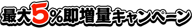 最大5%即増量キャンペーン