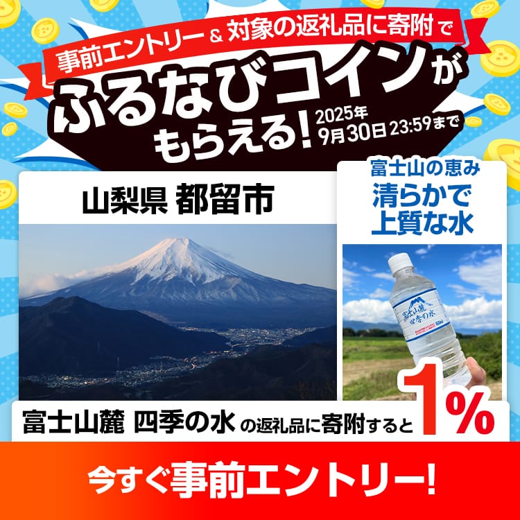 事前エントリー＆山梨県都留市で取り扱う富士山麓 四季の水の返礼品への寄附で1%分のふるなびコインがもらえる！