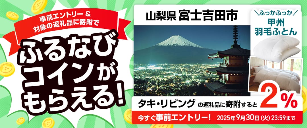 事前エントリー＆山梨県富士吉田市で取り扱うタキ・リビングの返礼品への寄附で2%分のふるなびコインがもらえる！ 今すぐ事前エントリー！ 2025年9月30日 23:59まで