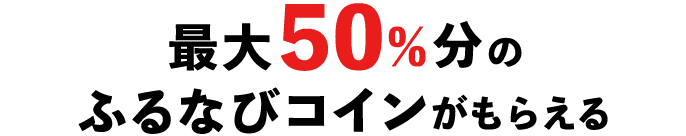 最大50％のふるなびコインがもらえる