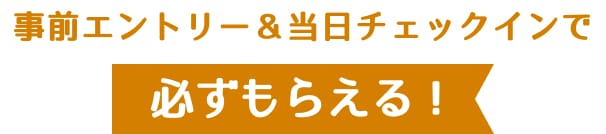 事前エントリー&当日チェックインで必ずもらえる！