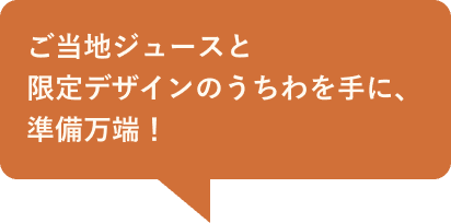 ご当地ジュースと限定デザインのうちわを手に、準備万端！