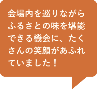会場内を巡りながらふるさとの味を堪能できる機会に、たくさんの笑顔があふれていました!
