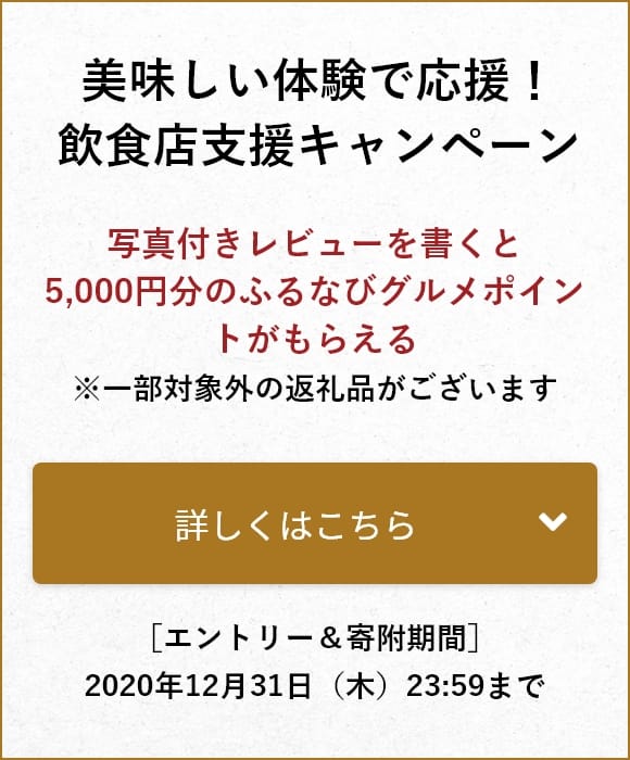 美味しい体験で応援!飲食店支援キャンペーン 写真付きレビューを書くと5,000円分のふるなびグルメポイントがもらえる 詳しくはこちら