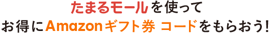 たまるモールを使ってお得にAmazonギフト券 コードをもらおう!