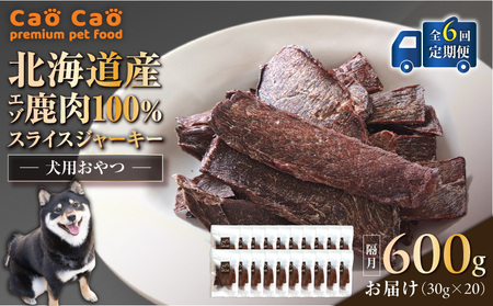 【 全6回 定期便 】Cao Cao エゾ鹿肉 100% スライス ジャーキー 600g（ 30g × 20袋 ） T035-T11-01 ペット用品