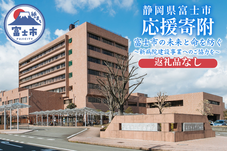 [返礼品なし][応援寄附]富士市の未来と命を紡ぐ〜新病院建設事業へのご協力を〜 新病院 開院 建設費用 建設事業 ご寄付 ご寄附 支援 医療支援 富士市立中央病院 救急医療 老朽化 狭隘化 [sf010-013]