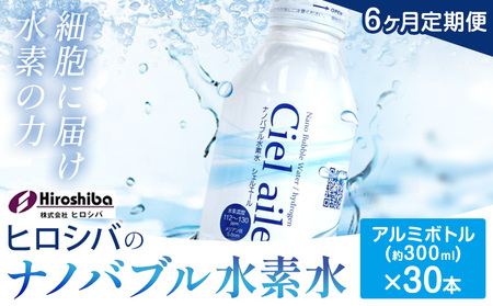 【6ヶ月定期便】ナノバブル水素水 アルミボトル(約300ml)×30本 株式会社ヒロシバ《30日以内に出荷予定(土日祝除く)》大阪府 羽曳野市 送料無料 水素水 肌 美容 健康 水