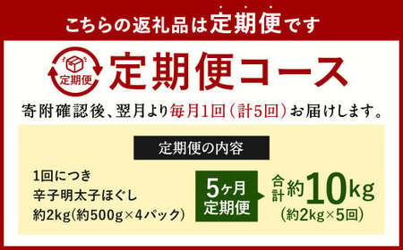 【5ヶ月定期便】辛子明太子ほぐし 約2kg 総重量約10kg 明太子 辛子明太子 めんたいこ ほぐし 海鮮 魚介類 魚卵 おつまみ ご飯のお供 定期便 冷凍 九州 福岡県 北九州市