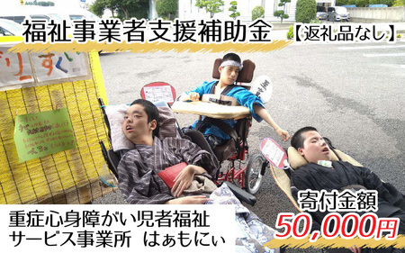 【お礼の品なし】福祉事業者支援補助金（重症心身障がい児者福祉サービス事業所 はぁもにぃ）【寄付金額 50,000円】[F-037005]
